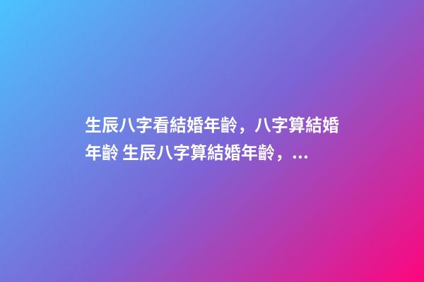 生辰八字看結婚年齡，八字算結婚年齡 生辰八字算結婚年齡，八字看你的婚期-第1張-觀點-玄機派